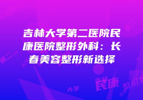 吉林大学第二医院民康医院整形外科：长春美容整形新选择