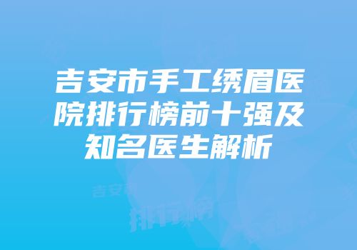 吉安市手工绣眉医院排行榜前十强及知名医生解析