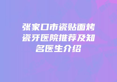 张家口市瓷贴面烤瓷牙医院推荐及知名医生介绍