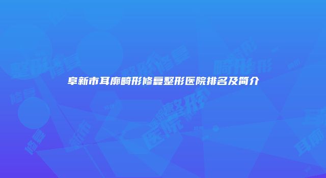 阜新市耳廓畸形修复整形医院排名及简介