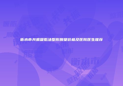 衡水市共振吸脂法整形腹壁价格及医院医生推荐