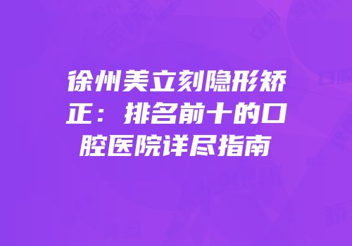 徐州美立刻隐形矫正：排名前十的口腔医院详尽指南