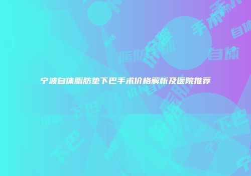 宁波自体脂肪垫下巴手术价格解析及医院推荐