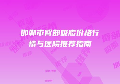 邯郸市臀部吸脂价格行情与医院推荐指南