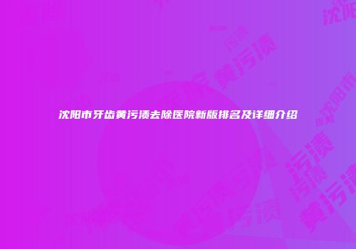 沈阳市牙齿黄污渍去除医院新版排名及详细介绍