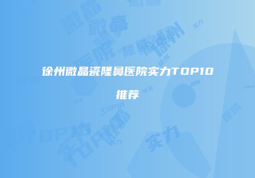 徐州微晶瓷隆鼻医院实力TOP10推荐