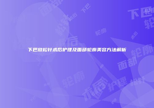 下巴放松针术后护理及面部轮廓美容方法解析