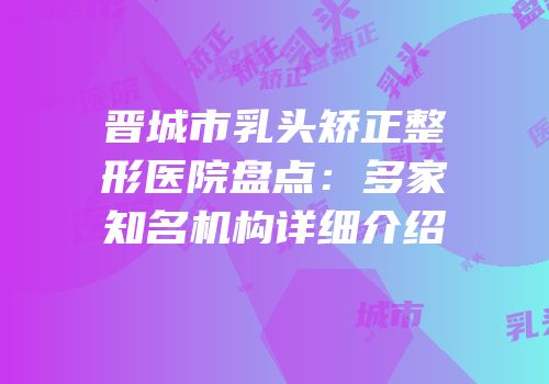 晋城市乳头矫正整形医院盘点：多家知名机构详细介绍