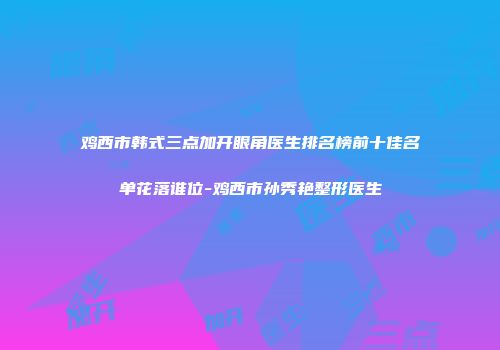 鸡西市韩式三点加开眼角医生排名榜前十佳名单花落谁位-鸡西市孙秀艳整形医生