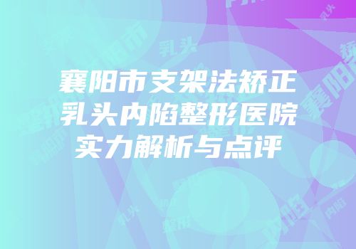 襄阳市支架法矫正乳头内陷整形医院实力解析与点评