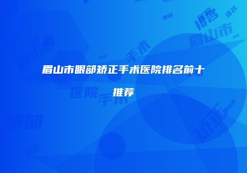 眉山市眼部矫正手术医院排名前十推荐