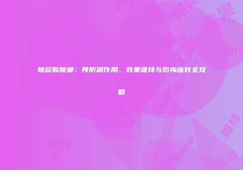 玻尿酸除皱：预防副作用、效果维持与后悔应对全攻略