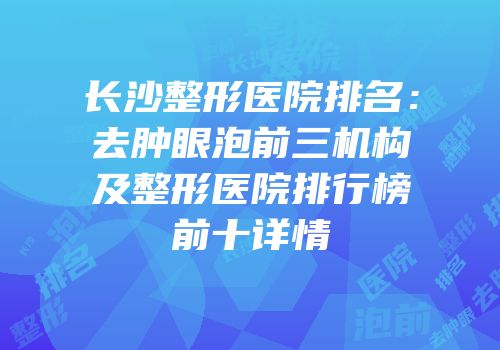 长沙整形医院排名：去肿眼泡前三机构及整形医院排行榜前十详情