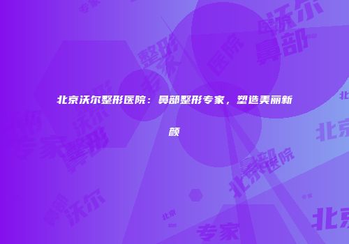 北京沃尔整形医院：鼻部整形专家，塑造美丽新颜