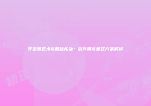 牙齿矫正术与眼睑松弛：副作用与矫正方案解析