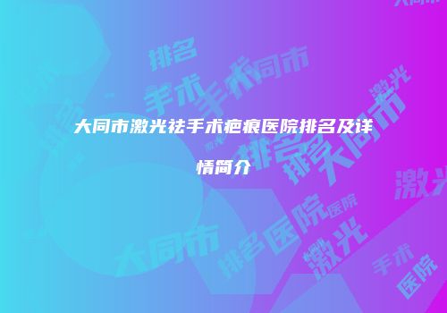 大同市激光祛手术疤痕医院排名及详情简介