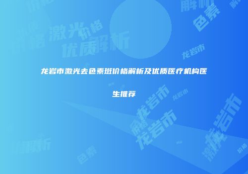 龙岩市激光去色素斑价格解析及优质医疗机构医生推荐