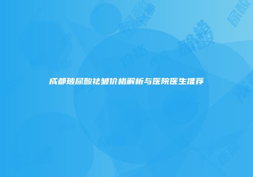 成都玻尿酸祛皱价格解析与医院医生推荐