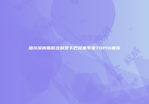哈尔滨市脂肪注射垫下巴权威专家TOP10推荐