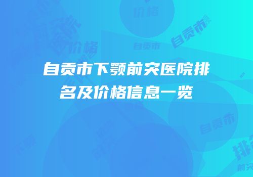 自贡市下颚前突医院排名及价格信息一览