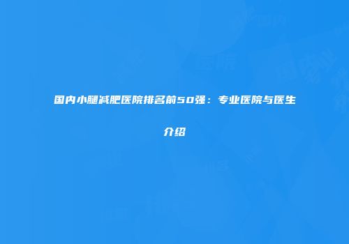 国内小腿减肥医院排名前50强：专业医院与医生介绍