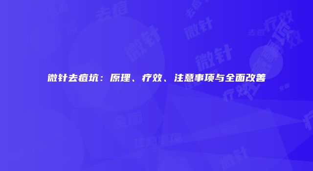 微针去痘坑：原理、疗效、注意事项与全面改善