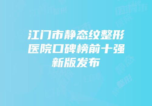 江门市静态纹整形医院口碑榜前十强新版发布