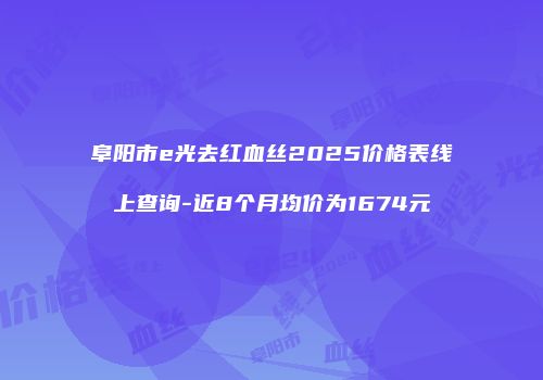 阜阳市e光去红血丝2025价格表线上查询-近8个月均价为1674元