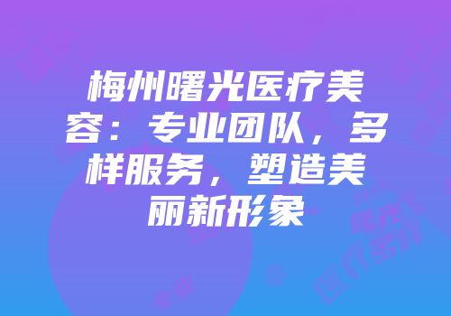 梅州曙光医疗美容：专业团队，多样服务，塑造美丽新形象