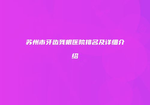 苏州市牙齿残根医院排名及详细介绍