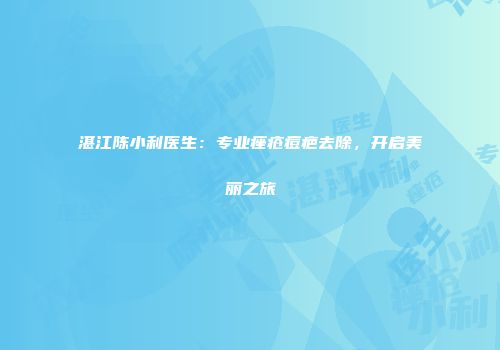 湛江陈小利医生：专业痤疮痘疤去除，开启美丽之旅