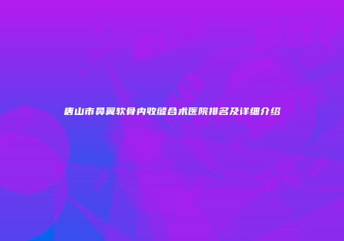 唐山市鼻翼软骨内收缝合术医院排名及详细介绍