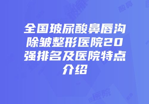 全国玻尿酸鼻唇沟除皱整形医院20强排名及医院特点介绍