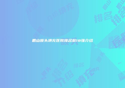 眉山额头填充医院排名前18强介绍