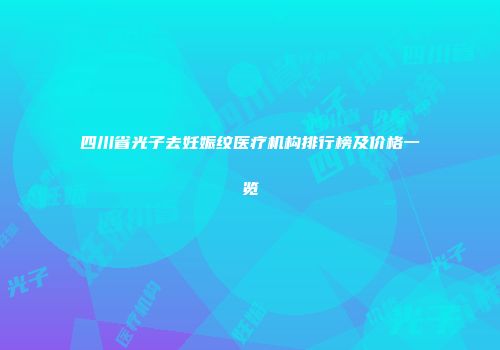 四川省光子去妊娠纹医疗机构排行榜及价格一览