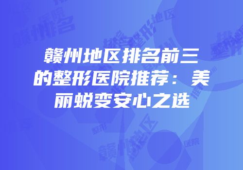 赣州地区排名前三的整形医院推荐：美丽蜕变安心之选