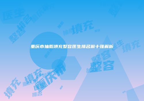 重庆市抽脂填充整容医生排名前十强解析