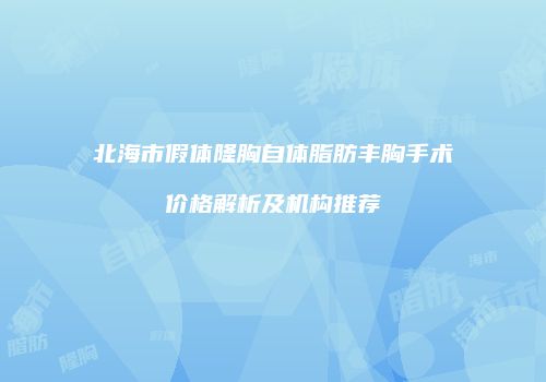 北海市假体隆胸自体脂肪丰胸手术价格解析及机构推荐