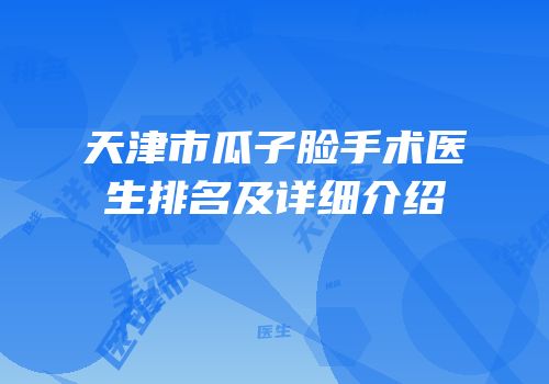 天津市瓜子脸手术医生排名及详细介绍