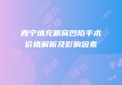 西宁填充眼窝凹陷手术价格解析及影响因素