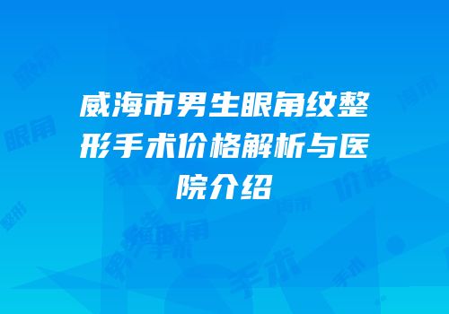 威海市男生眼角纹整形手术价格解析与医院介绍