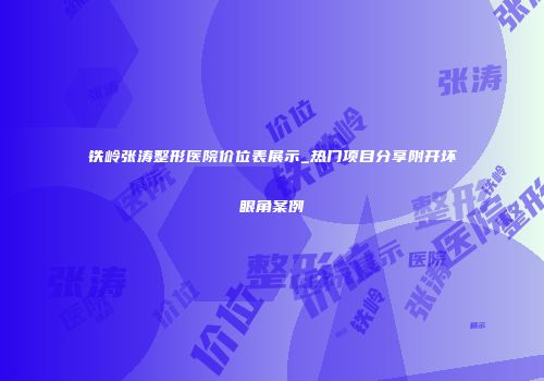 铁岭张涛整形医院价位表展示_热门项目分享附开坏眼角案例