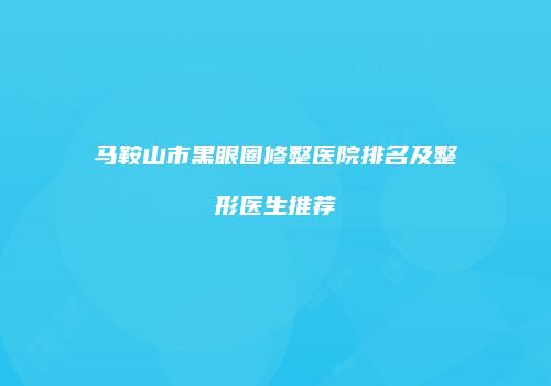 马鞍山市黑眼圈修整医院排名及整形医生推荐