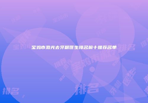 宝鸡市激光去牙龈医生排名前十推荐名单