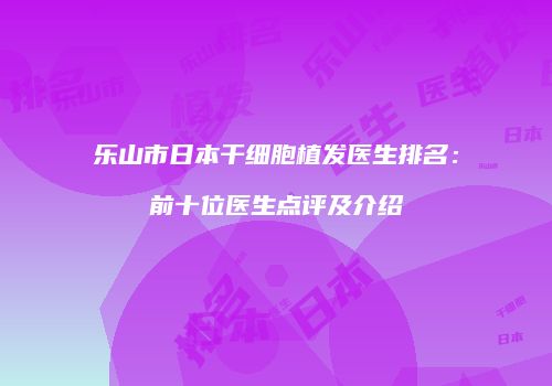乐山市日本干细胞植发医生排名：前十位医生点评及介绍