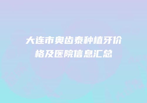 大连市奥齿泰种植牙价格及医院信息汇总