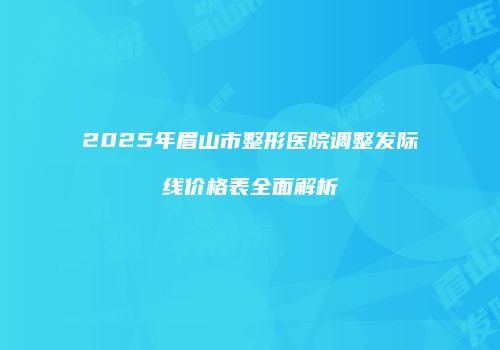 2025年眉山市整形医院调整发际线价格表全面解析