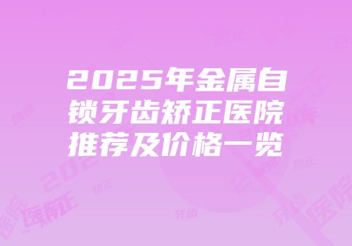 2025年金属自锁牙齿矫正医院推荐及价格一览