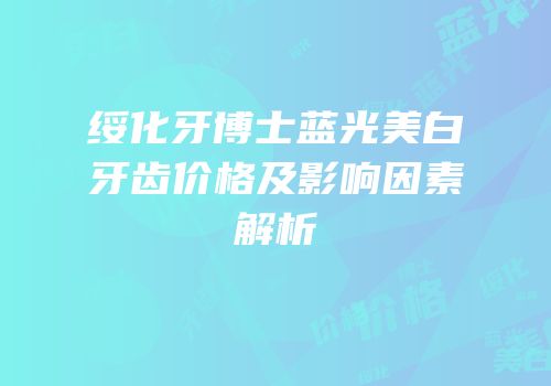 绥化牙博士蓝光美白牙齿价格及影响因素解析