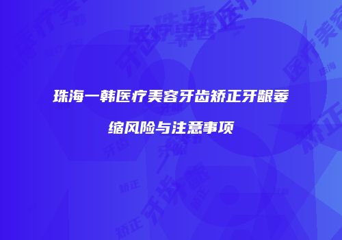 珠海一韩医疗美容牙齿矫正牙龈萎缩风险与注意事项